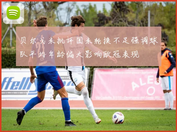 贝尔戈米批评国米轮换不足强调球队平均年龄偏大影响欧冠表现