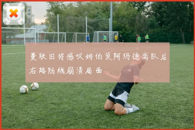 曼联旧将感叹姆伯莫阿玛德离队后右路防线崩溃局面