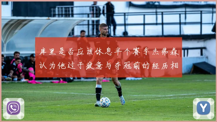 库里是否应该休息半个赛季杰弗森认为他过于疲惫与夺冠前的经历相似