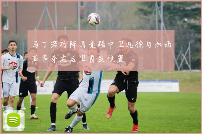 马丁若对阵马竞踢中卫孔德与加西亚争夺右后卫首发位置