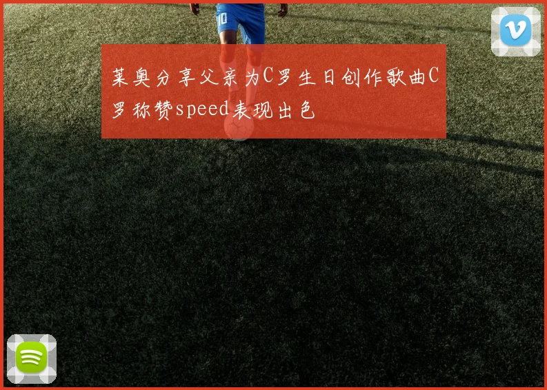 莱奥分享父亲为C罗生日创作歌曲C罗称赞speed表现出色