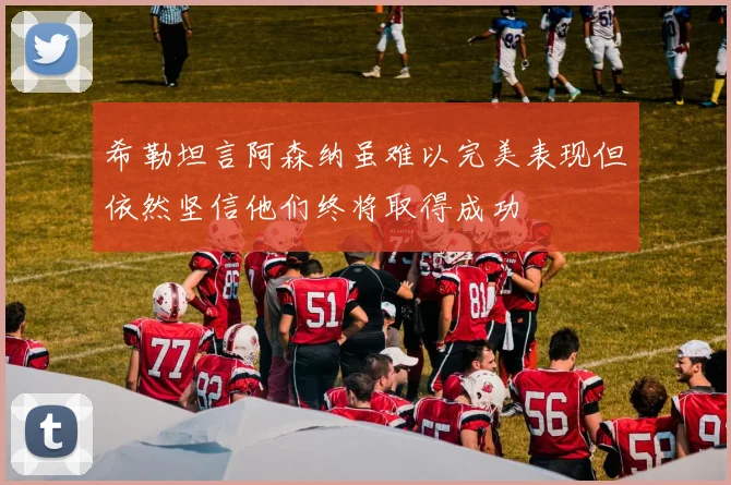 希勒坦言阿森纳虽难以完美表现但依然坚信他们终将取得成功