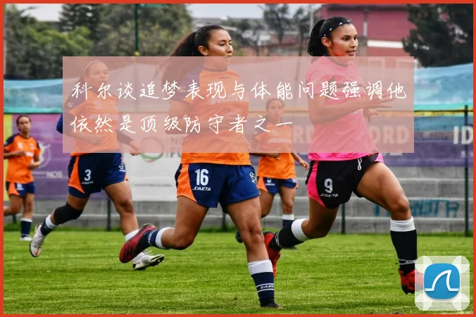 科尔谈追梦表现与体能问题强调他依然是顶级防守者之一