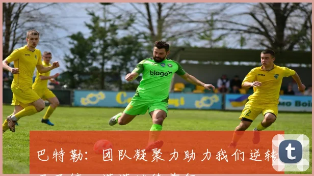 巴特勒：团队凝聚力助力我们逆转局面信心满满继续前行