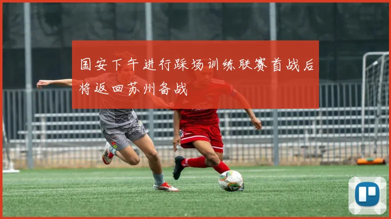 国安下午进行踩场训练联赛首战后将返回苏州备战