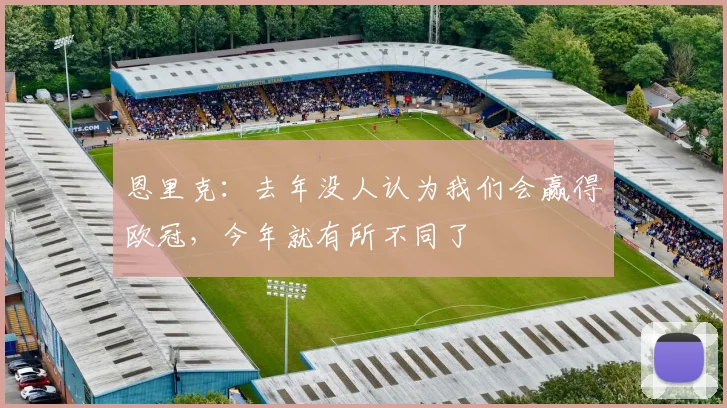 恩里克：去年没人认为我们会赢得欧冠，今年就有所不同了