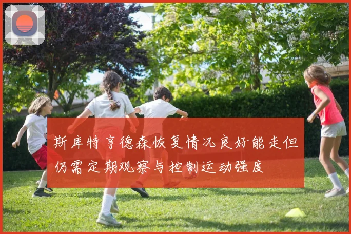 斯库特亨德森恢复情况良好能走但仍需定期观察与控制运动强度