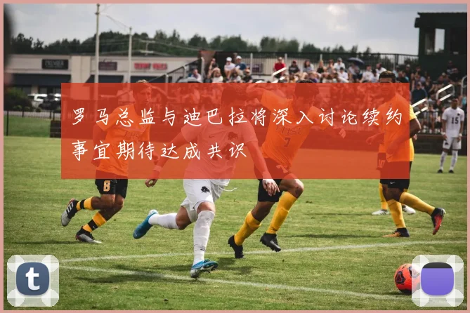 罗马总监与迪巴拉将深入讨论续约事宜期待达成共识