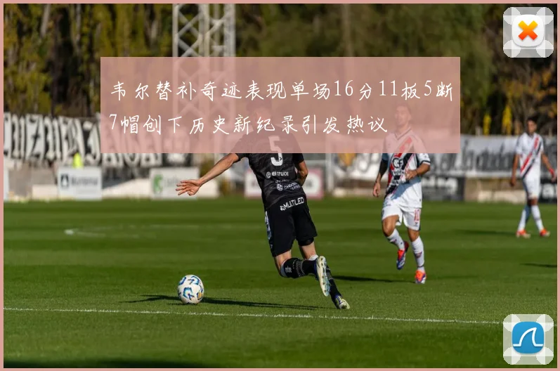 韦尔替补奇迹表现单场16分11板5断7帽创下历史新纪录引发热议