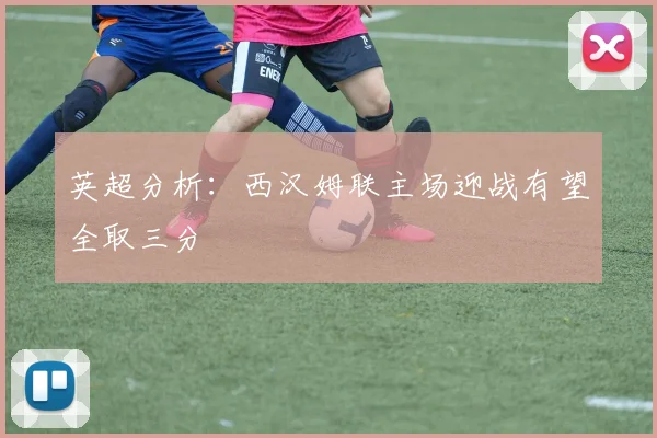 英超分析：西汉姆联主场迎战有望全取三分