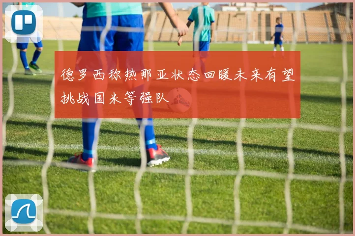 德罗西称热那亚状态回暖未来有望挑战国米等强队