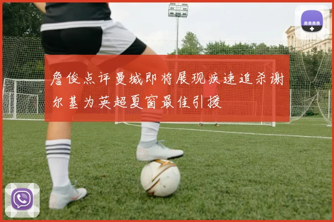 詹俊点评曼城即将展现疾速追杀谢尔基为英超夏窗最佳引援