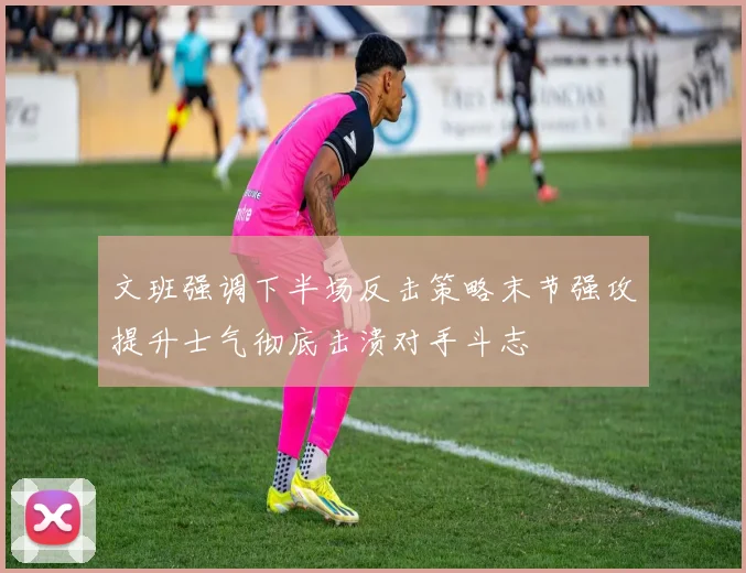 文班强调下半场反击策略末节强攻提升士气彻底击溃对手斗志