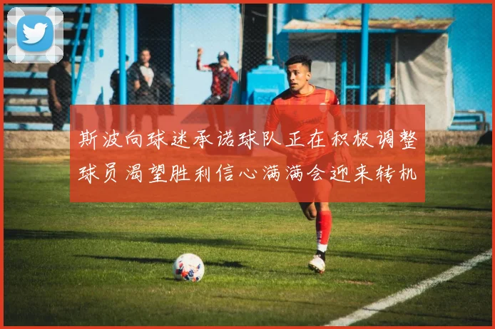 斯波向球迷承诺球队正在积极调整球员渴望胜利信心满满会迎来转机