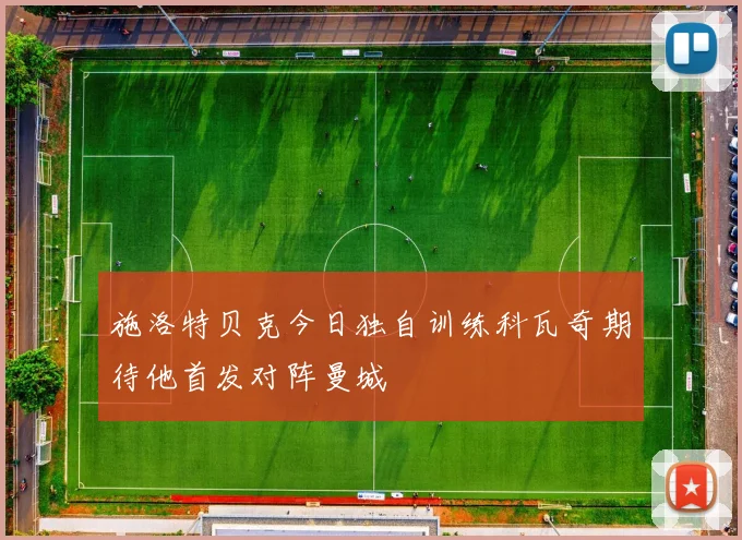 施洛特贝克今日独自训练科瓦奇期待他首发对阵曼城