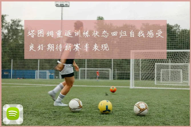 塔图姆重返训练状态回归自我感受良好期待新赛季表现