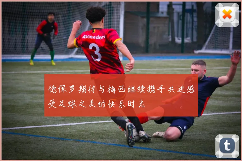 德保罗期待与梅西继续携手共进感受足球之美的快乐时光