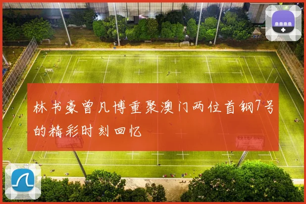 林书豪曾凡博重聚澳门两位首钢7号的精彩时刻回忆