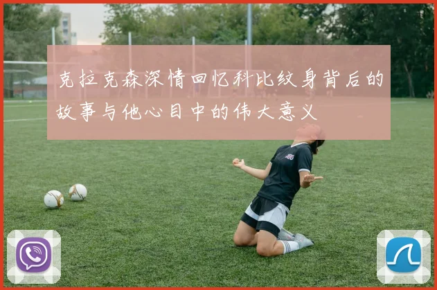 克拉克森深情回忆科比纹身背后的故事与他心目中的伟大意义