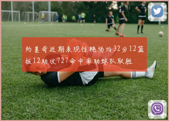 约基奇近期表现惊艳场均32分12篮板12助攻727命中率助球队取胜