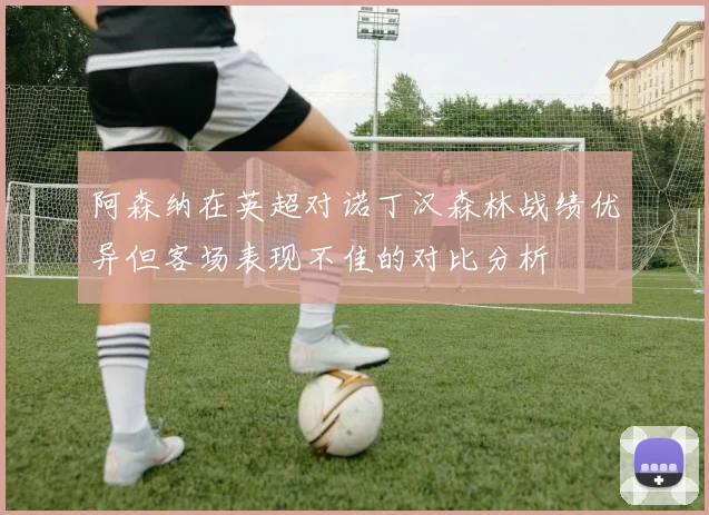 阿森纳在英超对诺丁汉森林战绩优异但客场表现不佳的对比分析