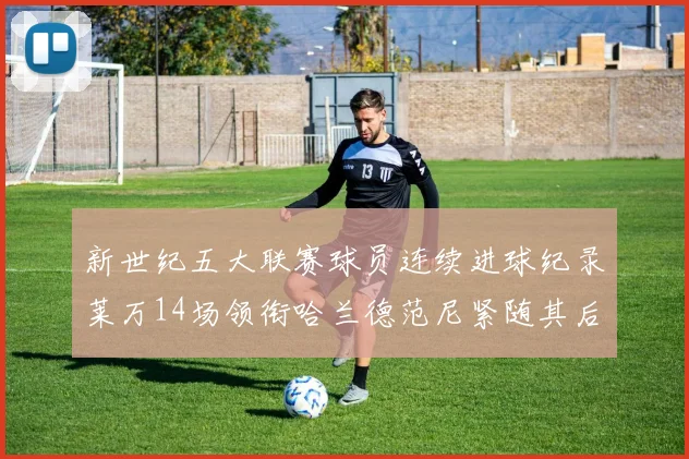 新世纪五大联赛球员连续进球纪录莱万14场领衔哈兰德范尼紧随其后