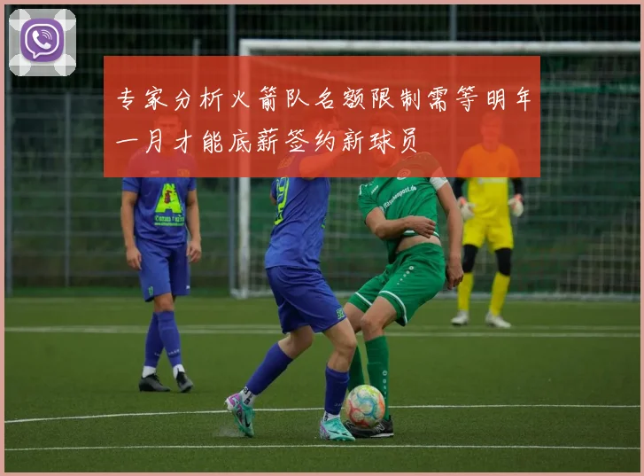 专家分析火箭队名额限制需等明年一月才能底薪签约新球员