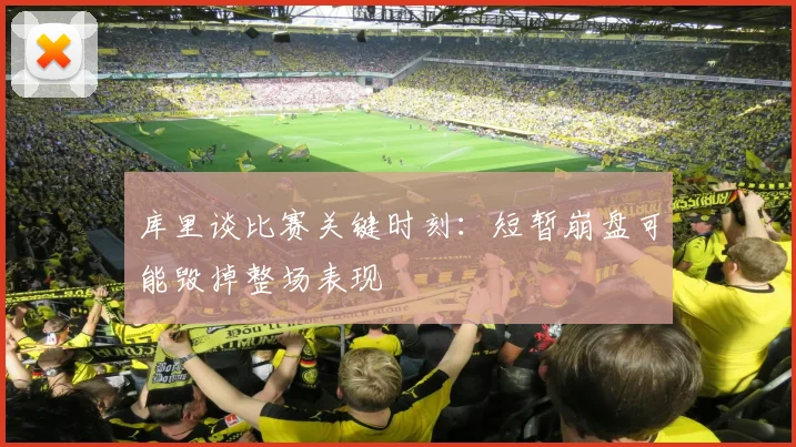 库里谈比赛关键时刻：短暂崩盘可能毁掉整场表现