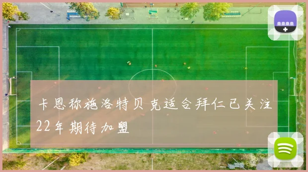 卡恩称施洛特贝克适合拜仁已关注22年期待加盟